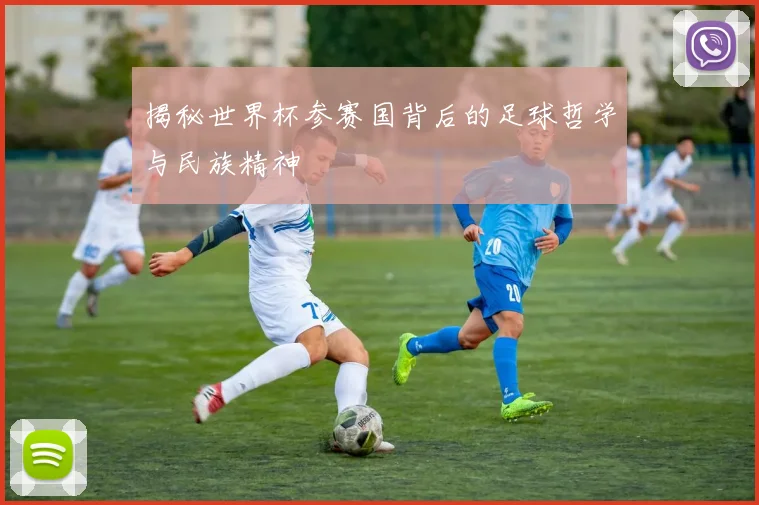 揭秘世界杯参赛国背后的足球哲学与民族精神