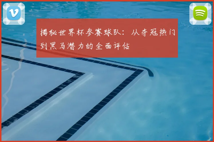 揭秘世界杯参赛球队:从夺冠热门到黑马潜力的全面评估
