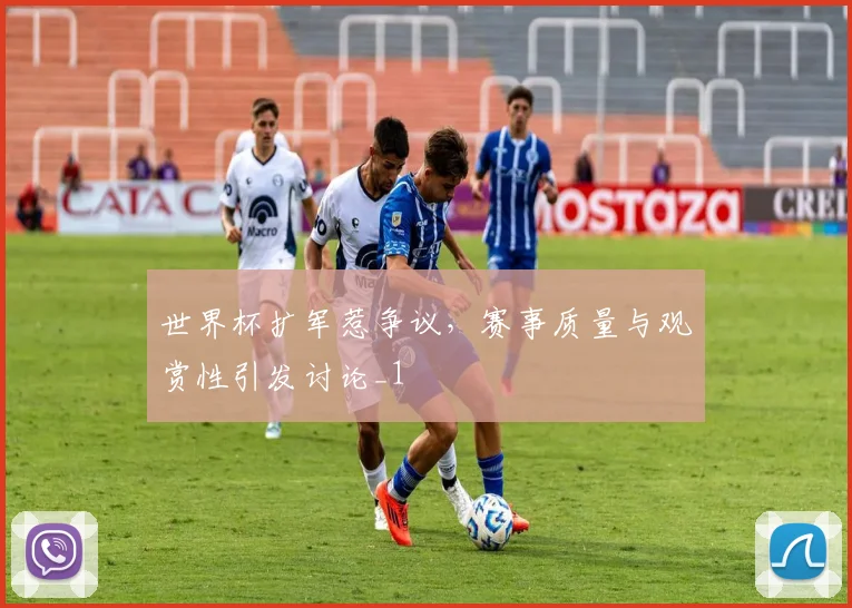 世界杯扩军惹争议，赛事质量与观赏性引发讨论_1