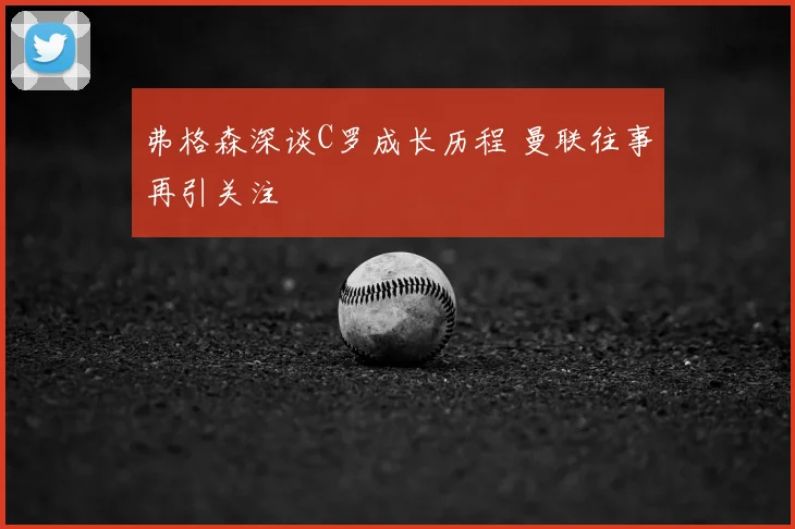 弗格森深谈C罗成长历程 曼联往事再引关注