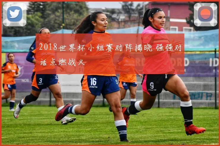 2018世界杯小组赛对阵揭晓 强强对话点燃战火