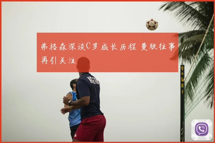 弗格森深谈C罗成长历程 曼联往事再引关注