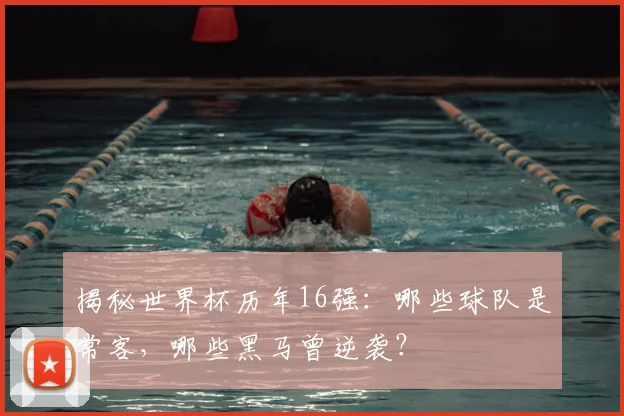 揭秘世界杯历年16强:哪些球队是常客,哪些黑马曾逆袭?