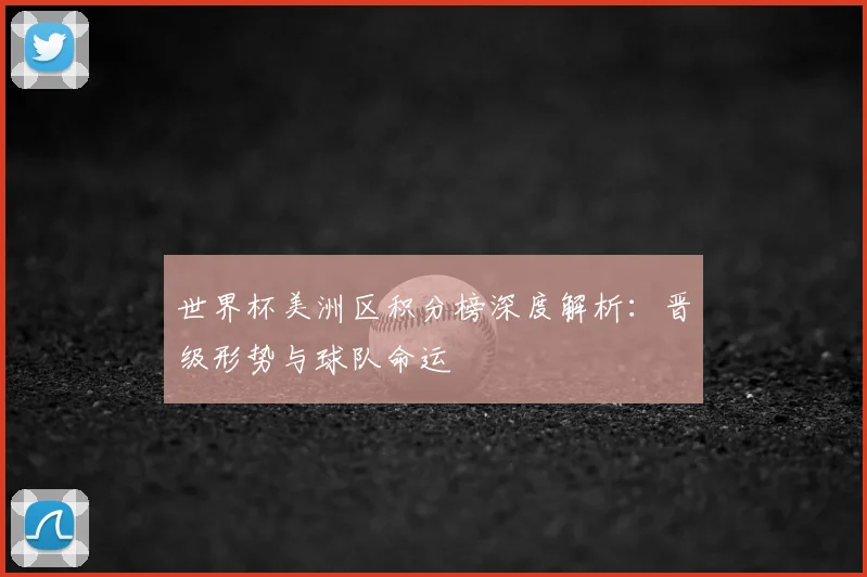 世界杯美洲区积分榜深度解析:晋级形势与球队命运