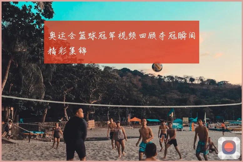 奥运会篮球冠军视频回顾夺冠瞬间精彩集锦