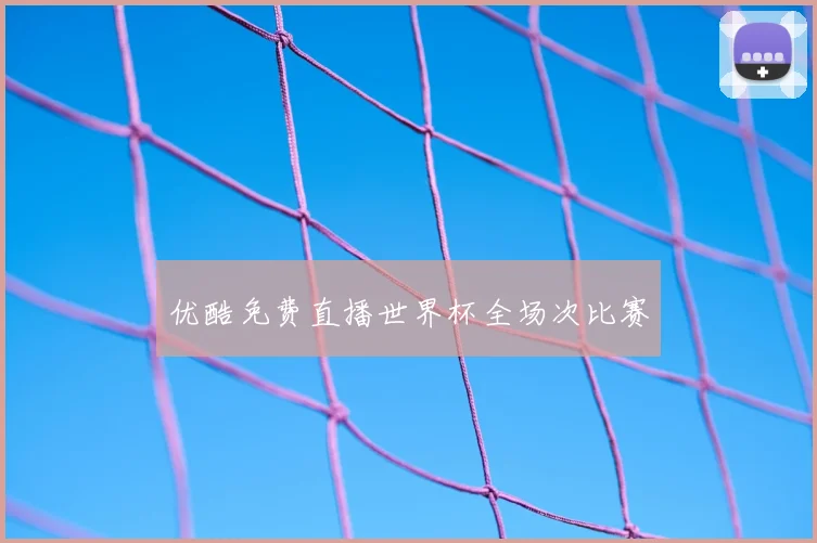 优酷免费直播世界杯全场次比赛