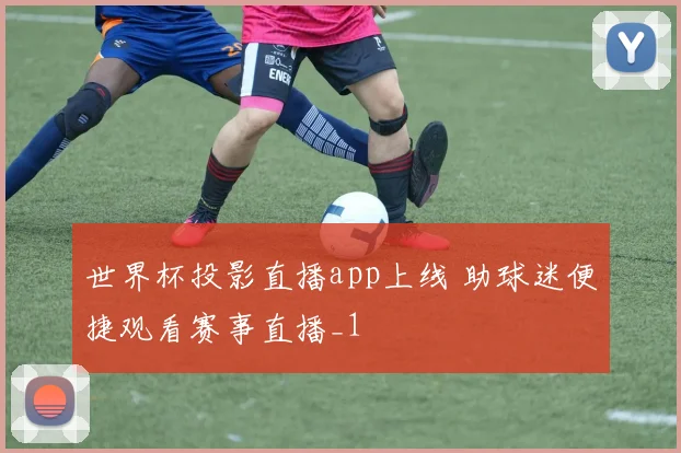 世界杯投影直播app上线 助球迷便捷观看赛事直播_1