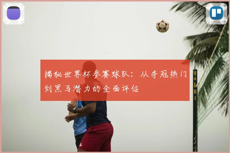 揭秘世界杯参赛球队:从夺冠热门到黑马潜力的全面评估