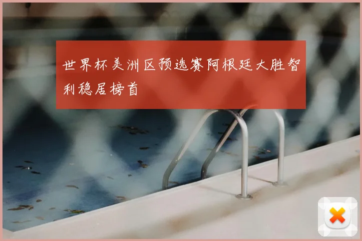 世界杯美洲区预选赛阿根廷大胜智利稳居榜首