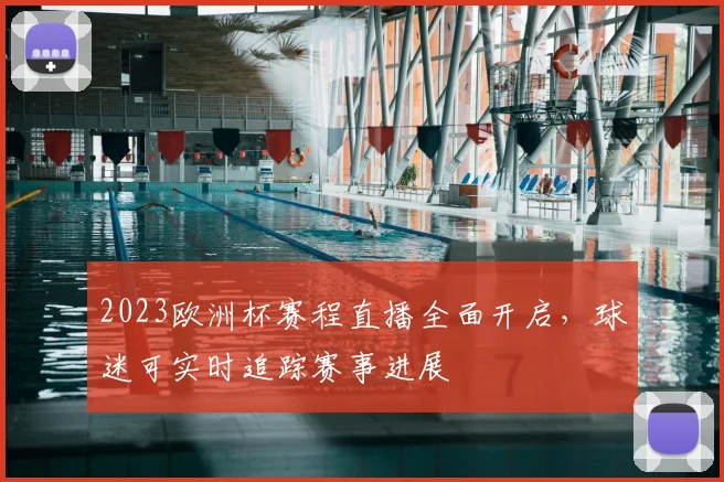 2023欧洲杯赛程直播全面开启，球迷可实时追踪赛事进展
