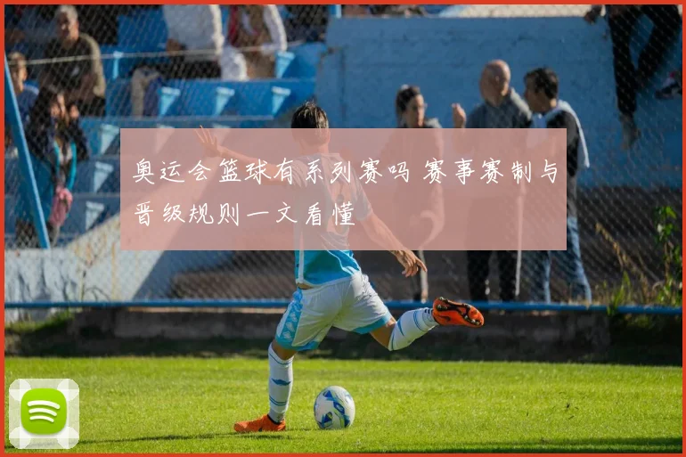 奥运会篮球有系列赛吗 赛事赛制与晋级规则一文看懂