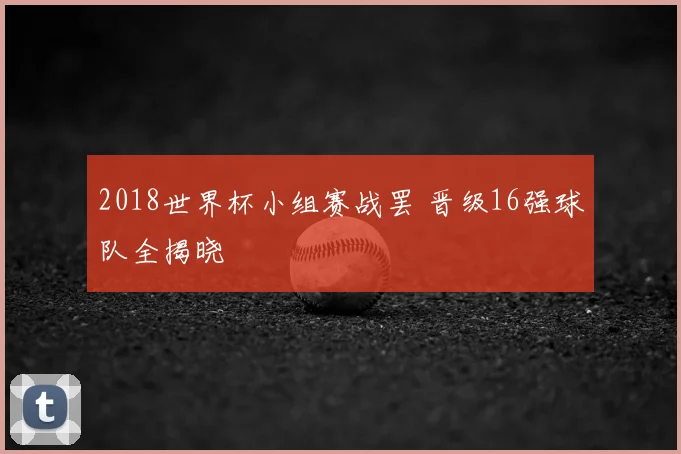 2018世界杯小组赛战罢 晋级16强球队全揭晓