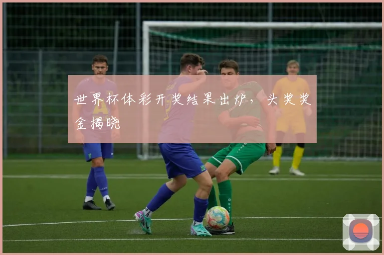 世界杯体彩开奖结果出炉，头奖奖金揭晓
