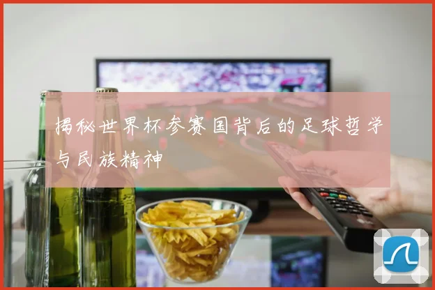 揭秘世界杯参赛国背后的足球哲学与民族精神