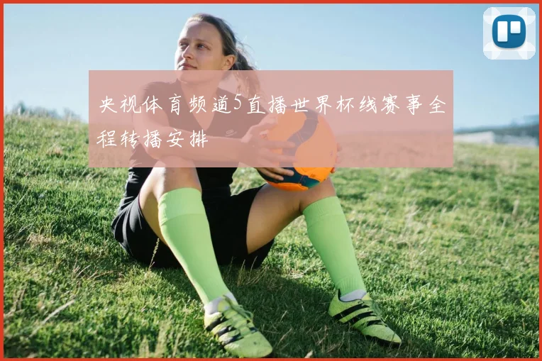 央视体育频道5直播世界杯线赛事全程转播安排