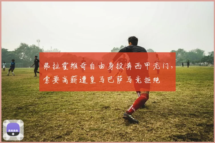 弗拉霍维奇自由身投奔西甲无门,索要高薪遭皇马巴萨马竞拒绝