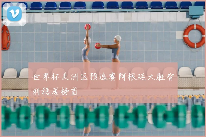 世界杯美洲区预选赛阿根廷大胜智利稳居榜首