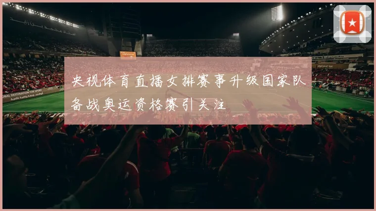 央视体育直播女排赛事升级国家队备战奥运资格赛引关注