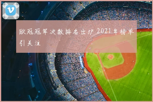 欧冠冠军次数排名出炉 2021年榜单引关注