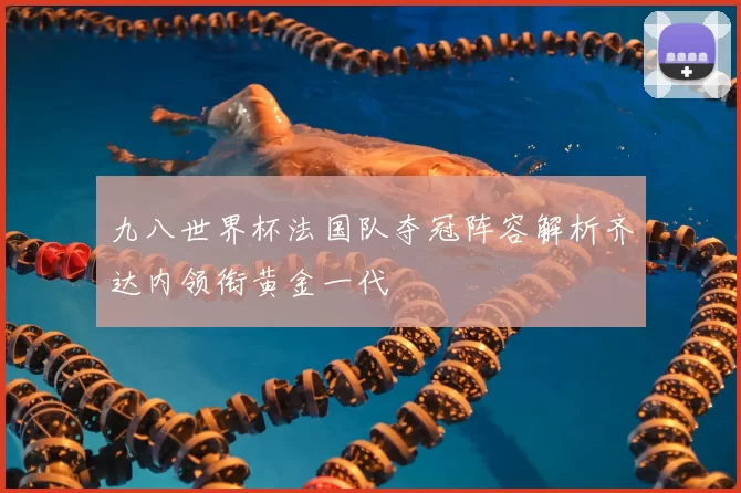 九八世界杯法国队夺冠阵容解析齐达内领衔黄金一代
