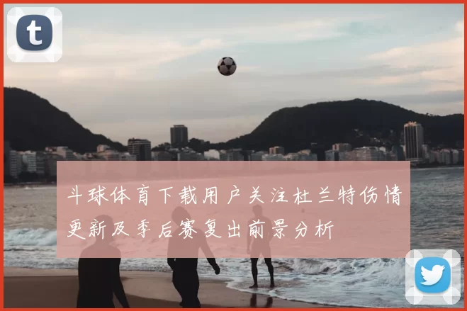 斗球体育下载用户关注杜兰特伤情更新及季后赛复出前景分析