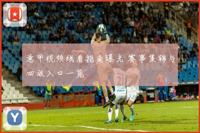 意甲视频线看指南曝光 赛事集锦与回放入口一览