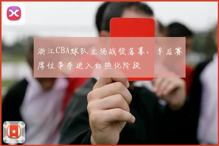 浙江CBA球队主场战役落幕，季后赛席位争夺进入白热化阶段