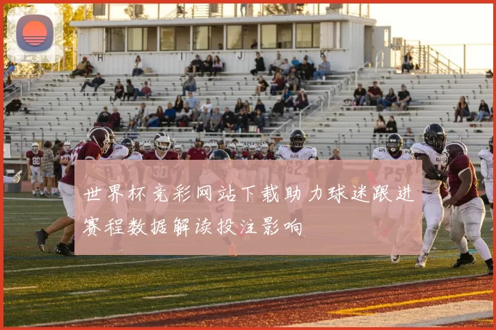 世界杯竞彩网站下载助力球迷跟进赛程数据解读投注影响