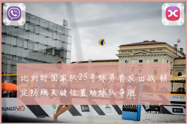 比利时国家队25号球员首发出战 锁定防线关键位置助球队争胜