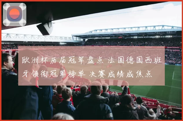 欧洲杯历届冠军盘点 法国德国西班牙领衔冠军榜单 决赛成绩成焦点