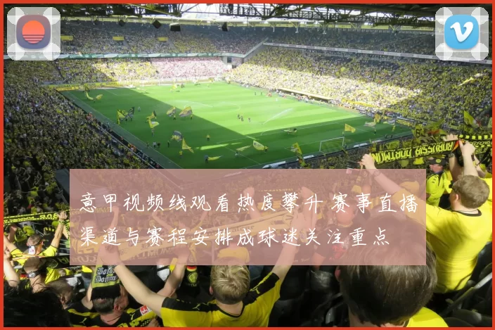 意甲视频线观看热度攀升 赛事直播渠道与赛程安排成球迷关注重点