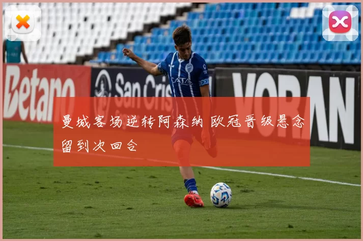曼城客场逆转阿森纳 欧冠晋级悬念留到次回合