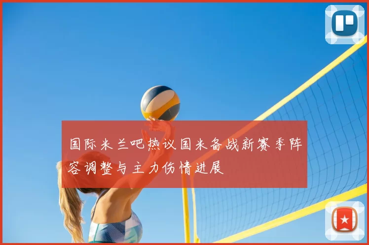 国际米兰吧热议国米备战新赛季阵容调整与主力伤情进展