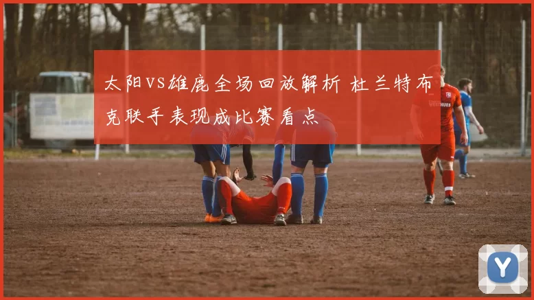太阳vs雄鹿全场回放解析 杜兰特布克联手表现成比赛看点