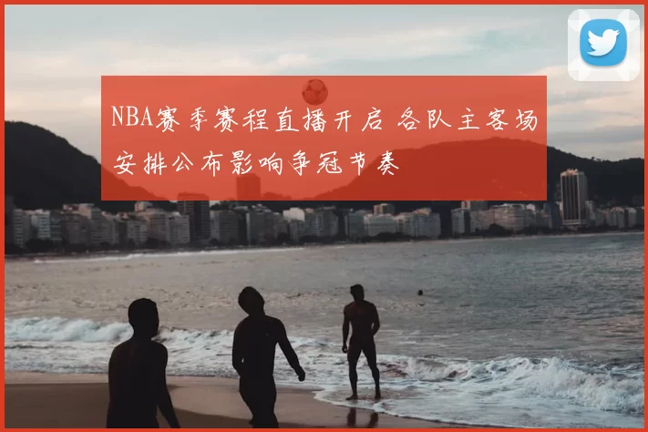 NBA赛季赛程直播开启 各队主客场安排公布影响争冠节奏