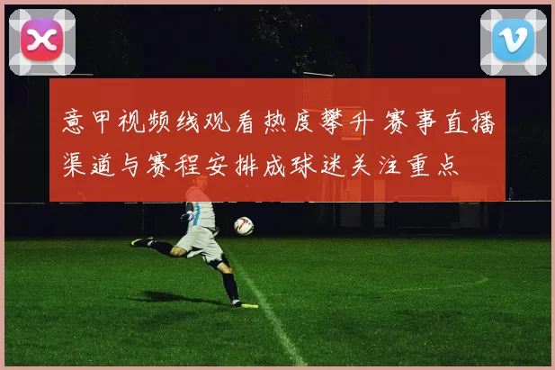 意甲视频线观看热度攀升 赛事直播渠道与赛程安排成球迷关注重点