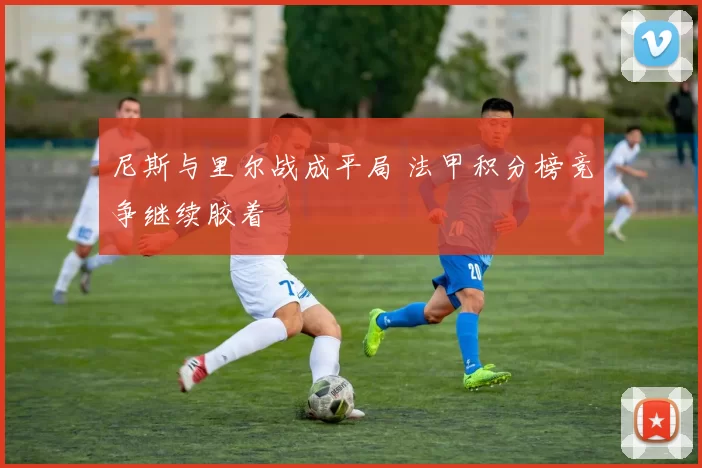 尼斯与里尔战成平局 法甲积分榜竞争继续胶着