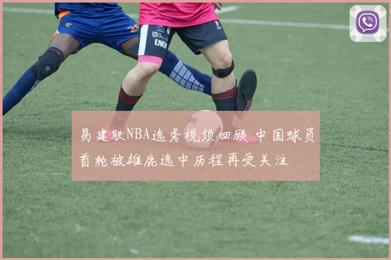 易建联NBA选秀视频回顾 中国球员首轮被雄鹿选中历程再受关注