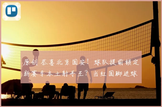 原创 恭喜北京国安！球队提前锁定新赛季本土射手王？当红国脚进球如麻