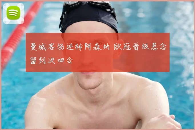 曼城客场逆转阿森纳 欧冠晋级悬念留到次回合