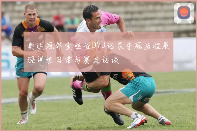 奥运冠军金丝雀DVD记录夺冠历程展现训练日常与赛后访谈