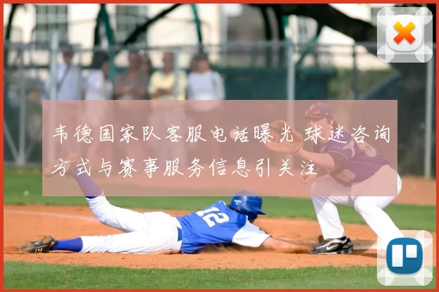 韦德国家队客服电话曝光 球迷咨询方式与赛事服务信息引关注