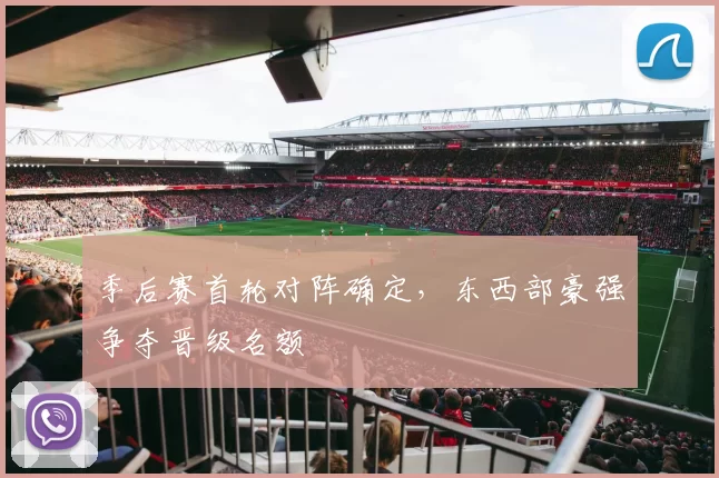 季后赛首轮对阵确定,东西部豪强争夺晋级名额