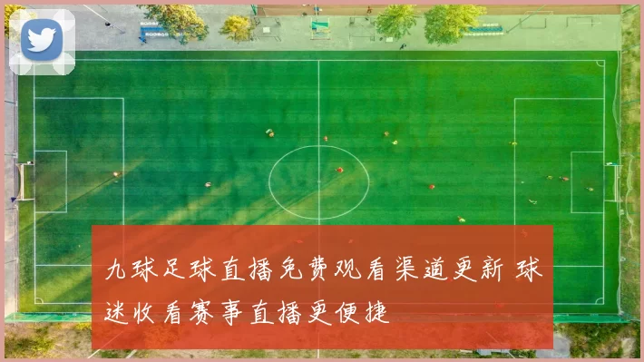 九球足球直播免费观看渠道更新 球迷收看赛事直播更便捷