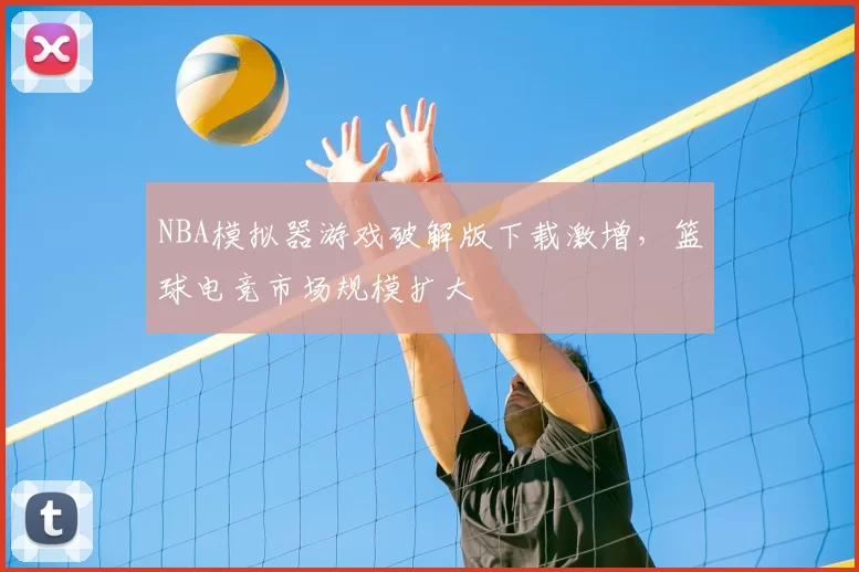 NBA模拟器游戏破解版下载激增，篮球电竞市场规模扩大