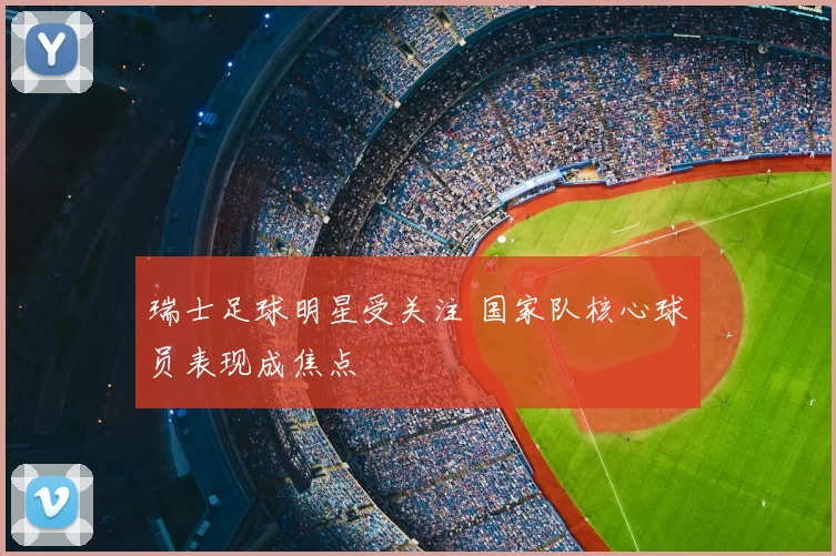 瑞士足球明星受关注 国家队核心球员表现成焦点