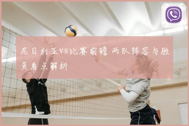 尼日利亚vs比赛前瞻 两队阵容与胜负看点解析