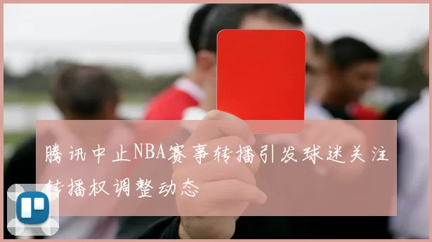 腾讯中止NBA赛事转播引发球迷关注转播权调整动态