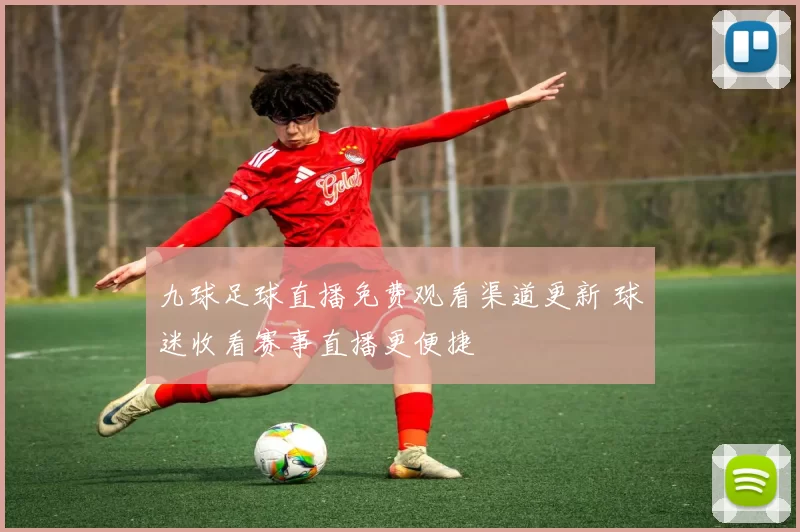 九球足球直播免费观看渠道更新 球迷收看赛事直播更便捷