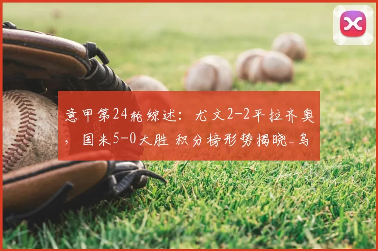 意甲第24轮综述：尤文2-2平拉齐奥，国米5-0大胜 积分榜形势揭晓_乌迪内斯_那不勒斯_尤文图斯